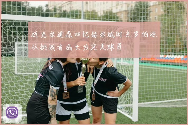 迈克尔道森回忆赫尔城时光罗伯逊从挑战者成长为完美球员