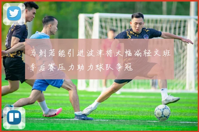 马刺若能引进波津将大幅减轻文班季后赛压力助力球队争冠