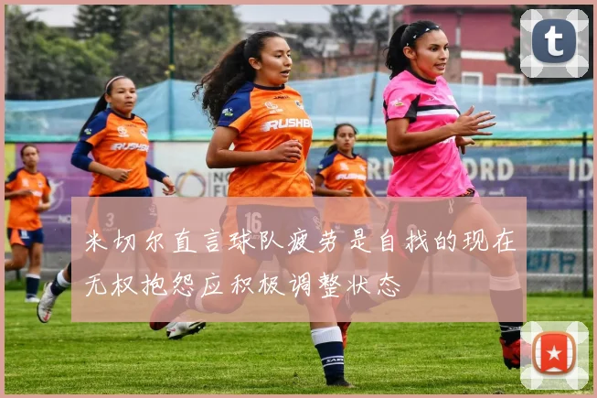 米切尔直言球队疲劳是自找的现在无权抱怨应积极调整状态