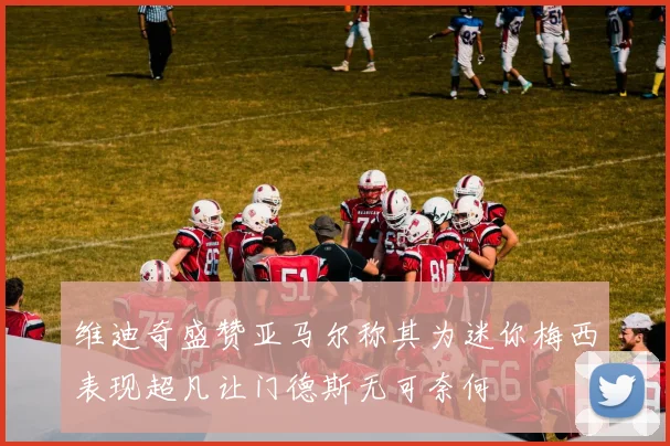 维迪奇盛赞亚马尔称其为迷你梅西表现超凡让门德斯无可奈何