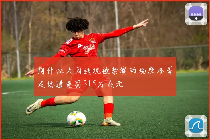 阿什拉夫因违规被禁赛两场摩洛哥足协遭重罚315万美元