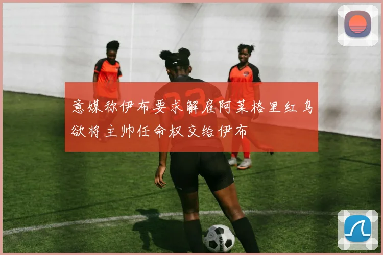 意媒称伊布要求解雇阿莱格里红鸟欲将主帅任命权交给伊布