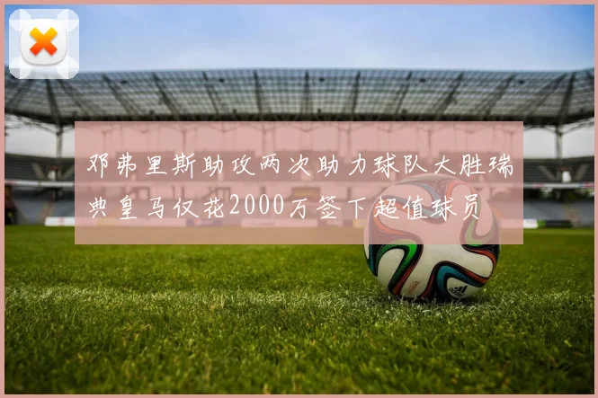 邓弗里斯助攻两次助力球队大胜瑞典皇马仅花2000万签下超值球员