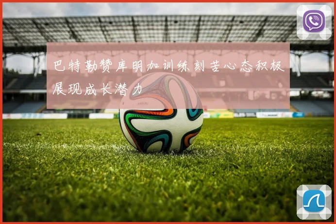 巴特勒赞库明加训练刻苦心态积极展现成长潜力