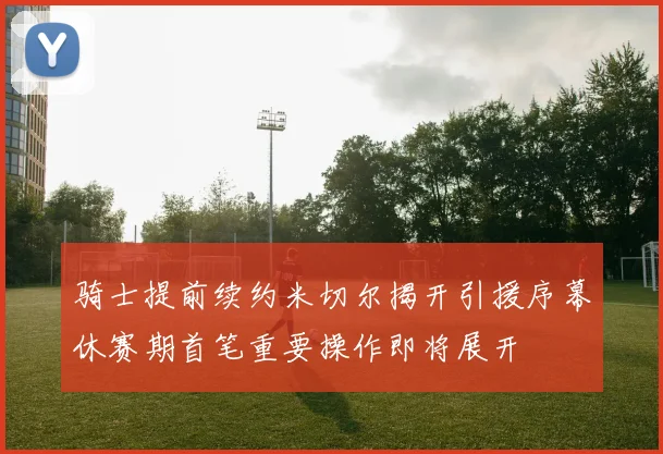 骑士提前续约米切尔揭开引援序幕休赛期首笔重要操作即将展开