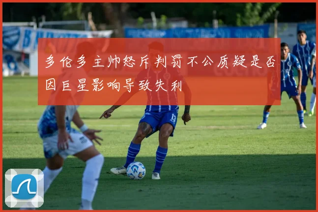 多伦多主帅怒斥判罚不公质疑是否因巨星影响导致失利