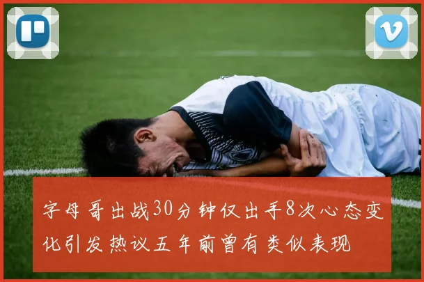字母哥出战30分钟仅出手8次心态变化引发热议五年前曾有类似表现