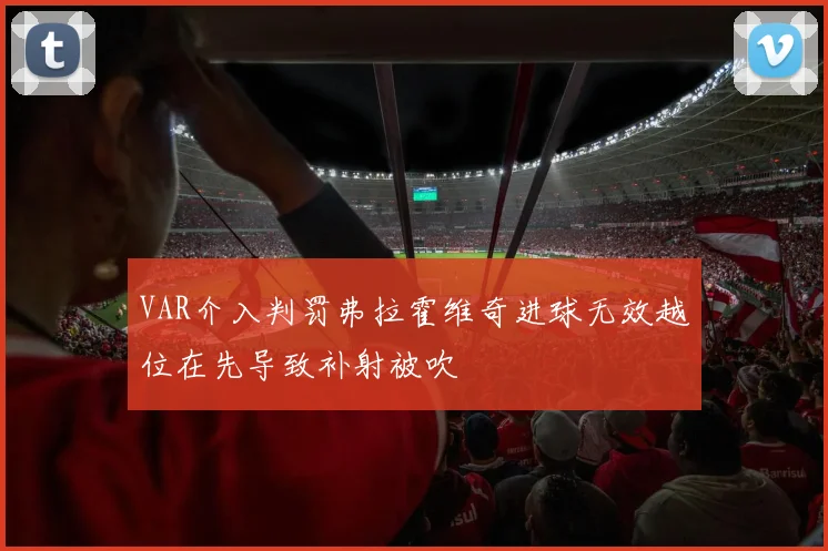 VAR介入判罚弗拉霍维奇进球无效越位在先导致补射被吹