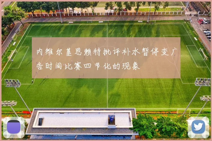 内维尔基恩赖特批评补水暂停变广告时间比赛四节化的现象