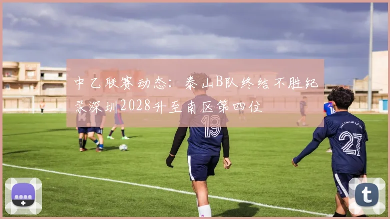 中乙联赛动态：泰山B队终结不胜纪录深圳2028升至南区第四位