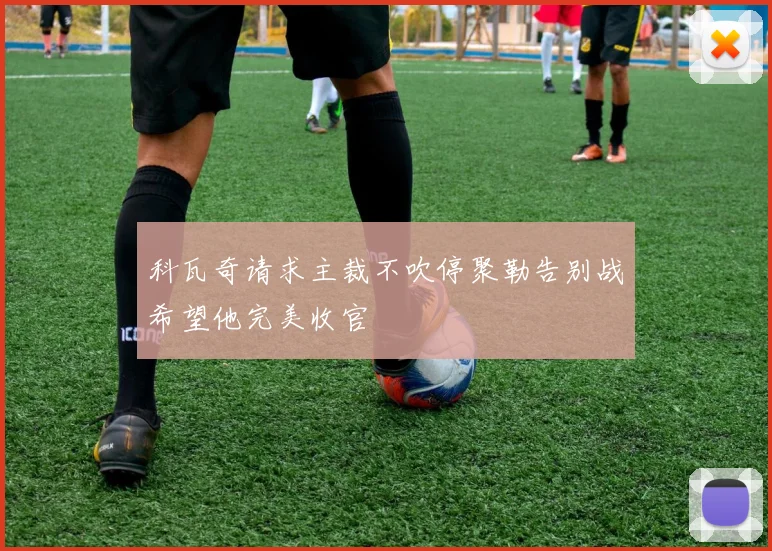 科瓦奇请求主裁不吹停聚勒告别战希望他完美收官