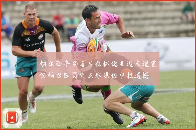 切尔西半场落后森林德里造点遭重伤帕尔默罚失点球恩佐中柱遗憾