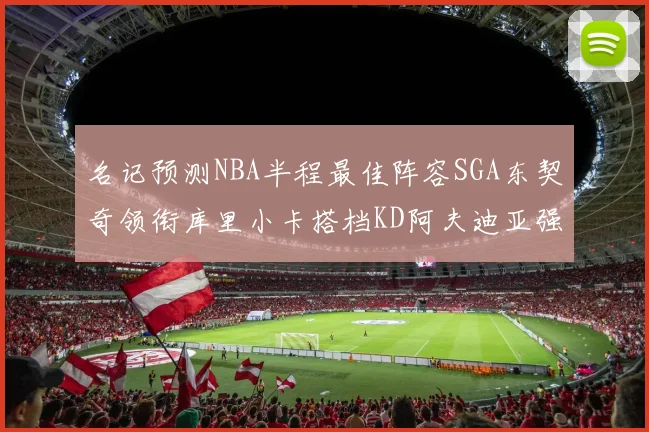 名记预测NBA半程最佳阵容SGA东契奇领衔库里小卡搭档KD阿夫迪亚强势入选