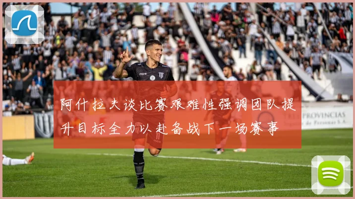 阿什拉夫谈比赛艰难性强调团队提升目标全力以赴备战下一场赛事