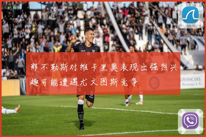 那不勒斯对维卡里奥表现出强烈兴趣可能遭遇尤文图斯竞争