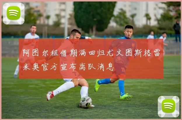 阿图尔租借期满回归尤文图斯格雷米奥官方宣布离队消息