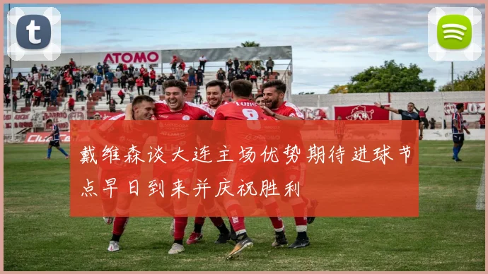 戴维森谈大连主场优势期待进球节点早日到来并庆祝胜利