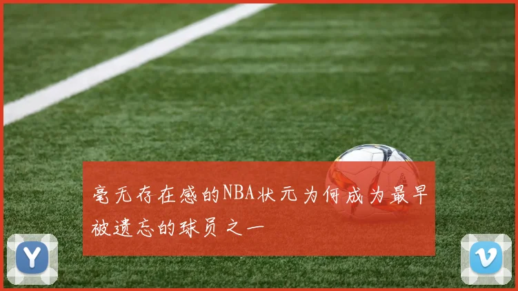 毫无存在感的NBA状元为何成为最早被遗忘的球员之一