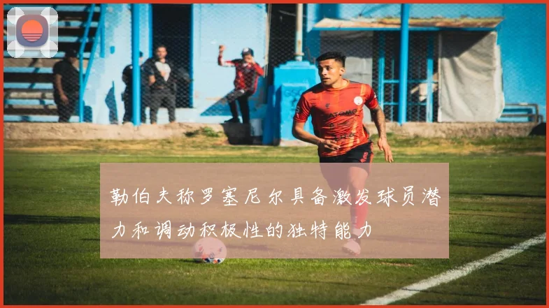 勒伯夫称罗塞尼尔具备激发球员潜力和调动积极性的独特能力