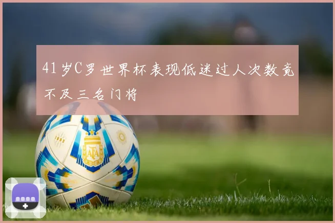 41岁C罗世界杯表现低迷过人次数竟不及三名门将