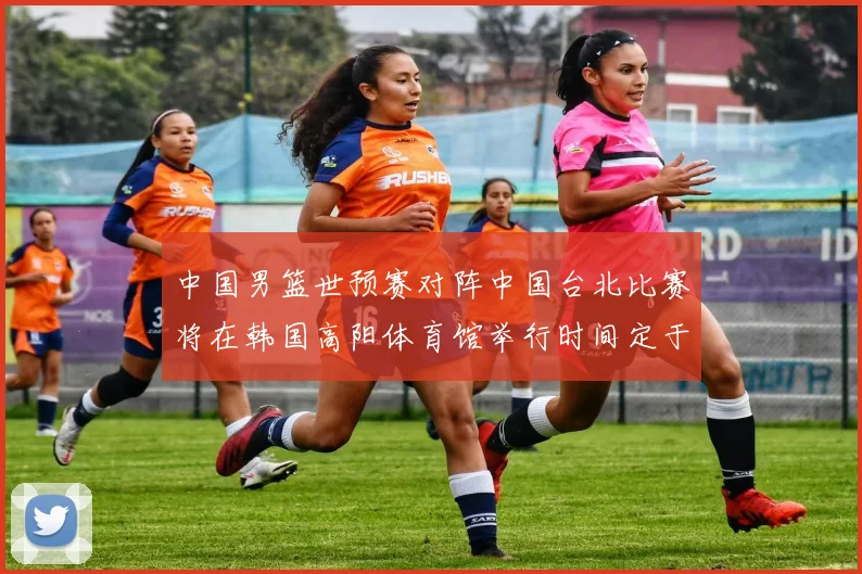 中国男篮世预赛对阵中国台北比赛将在韩国高阳体育馆举行时间定于7月6日
