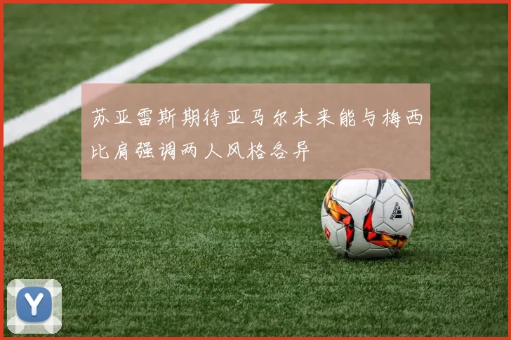 苏亚雷斯期待亚马尔未来能与梅西比肩强调两人风格各异