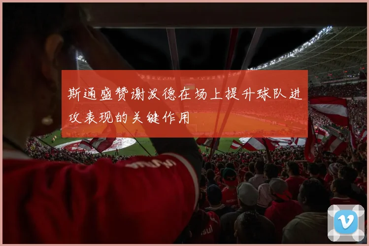 斯通盛赞谢泼德在场上提升球队进攻表现的关键作用
