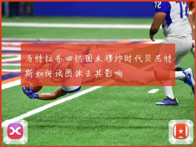 马特拉齐回忆国米穆帅时代贝尼特斯如何试图抹去其影响