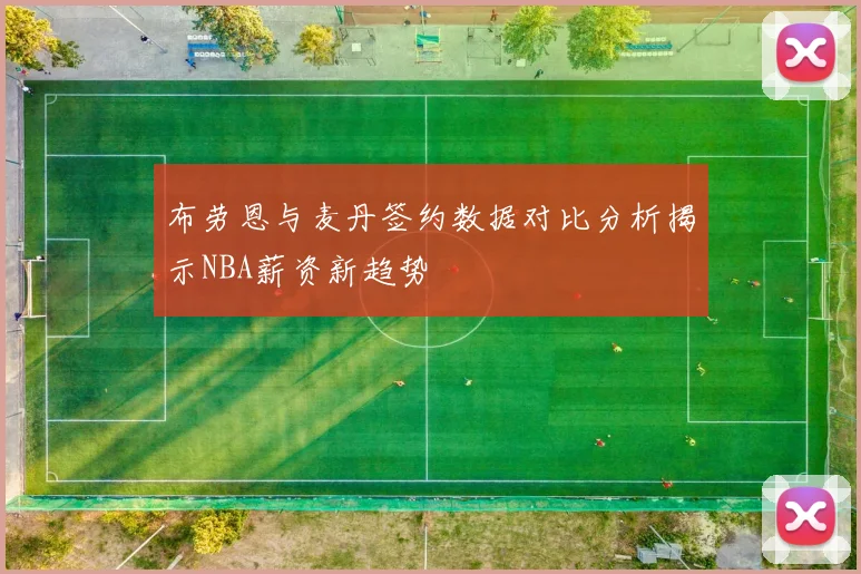 布劳恩与麦丹签约数据对比分析揭示NBA薪资新趋势