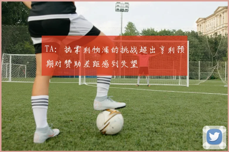TA：执掌利物浦的挑战超出亨利预期对赞助差距感到失望