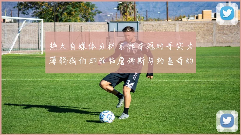热火自媒体分析东部夺冠对手实力薄弱我们却面临詹姆斯与约基奇的挑战