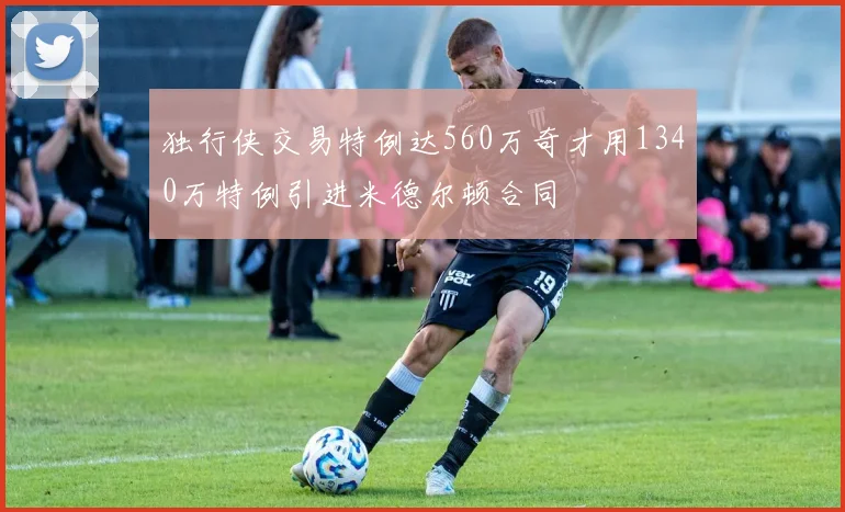 独行侠交易特例达560万奇才用1340万特例引进米德尔顿合同