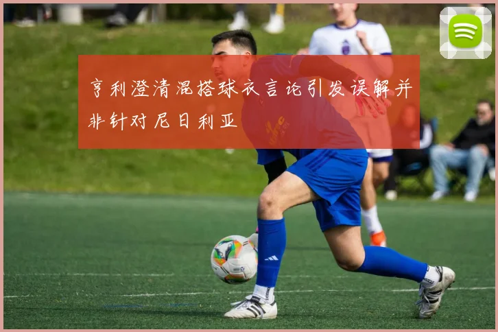 亨利澄清混搭球衣言论引发误解并非针对尼日利亚