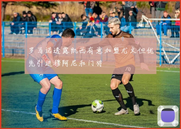 罗马诺透露凯西有意加盟尤文但优先引进穆阿尼和门将
