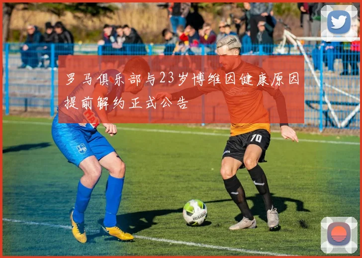 罗马俱乐部与23岁博维因健康原因提前解约正式公告
